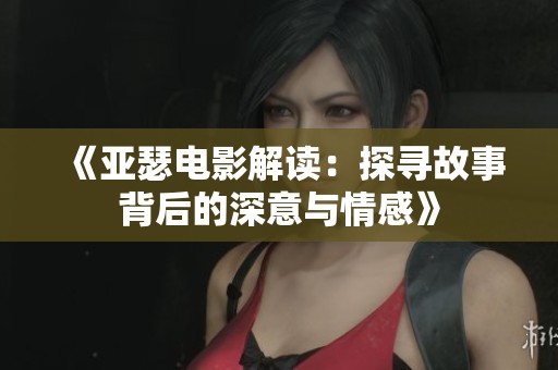 《亚瑟电影解读：探寻故事背后的深意与情感》