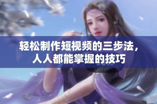 轻松制作短视频的三步法，人人都能掌握的技巧