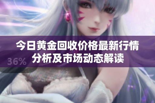 今日黄金回收价格最新行情分析及市场动态解读