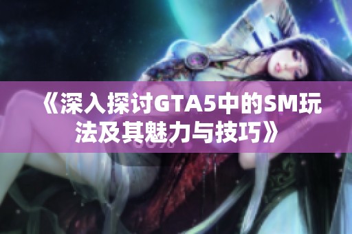 《深入探讨GTA5中的SM玩法及其魅力与技巧》