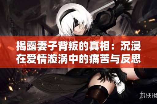 揭露妻子背叛的真相：沉浸在爱情漩涡中的痛苦与反思