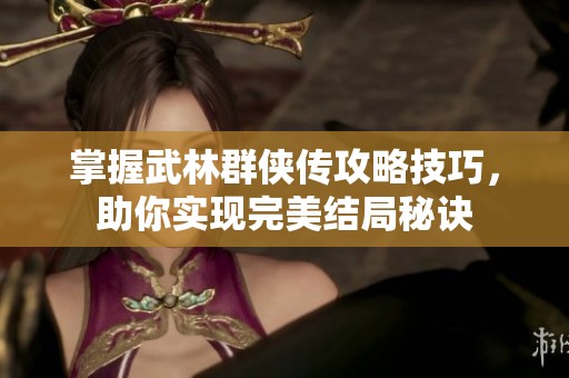 掌握武林群侠传攻略技巧，助你实现完美结局秘诀