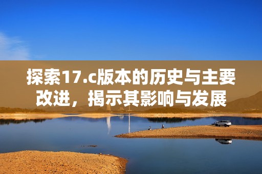 探索17.c版本的历史与主要改进，揭示其影响与发展