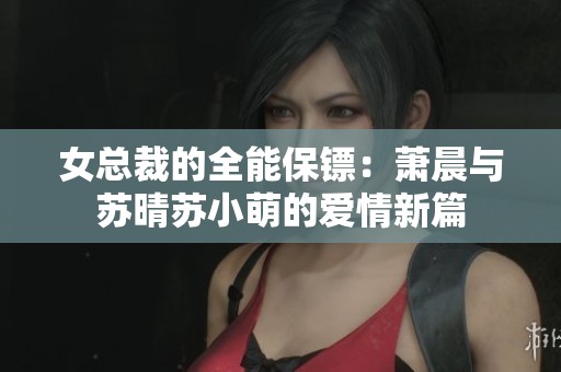 女总裁的全能保镖：萧晨与苏晴苏小萌的爱情新篇