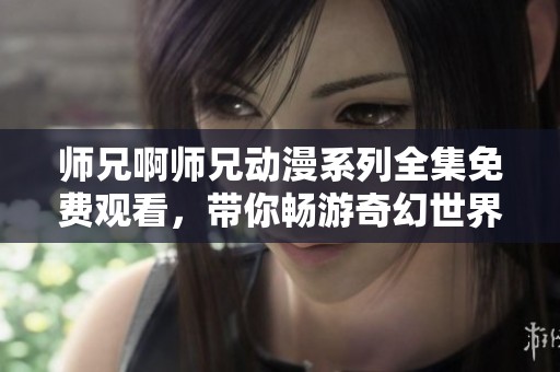 师兄啊师兄动漫系列全集免费观看，带你畅游奇幻世界