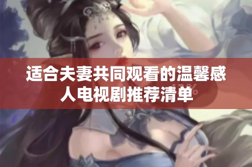 适合夫妻共同观看的温馨感人电视剧推荐清单