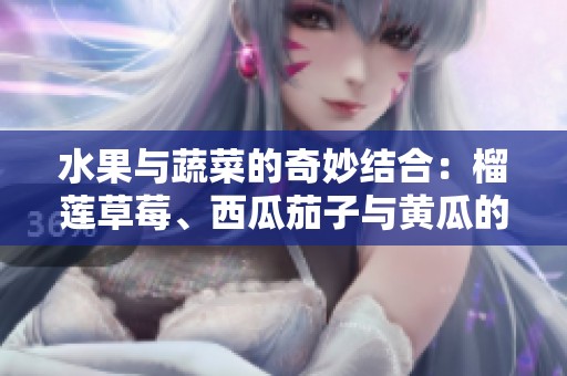 水果与蔬菜的奇妙结合：榴莲草莓、西瓜茄子与黄瓜的美味探索