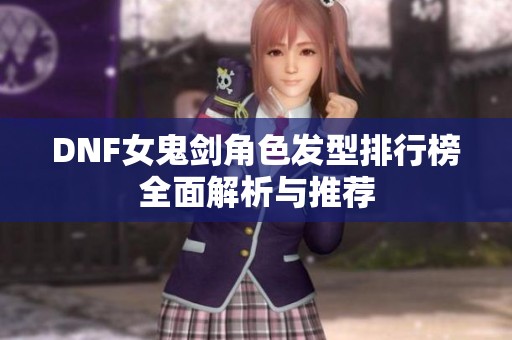 DNF女鬼剑角色发型排行榜全面解析与推荐