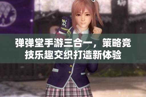 弹弹堂手游三合一，策略竞技乐趣交织打造新体验