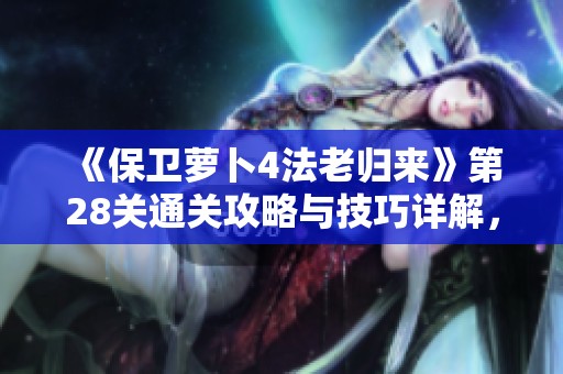 《保卫萝卜4法老归来》第28关通关攻略与技巧详解，轻松应对挑战