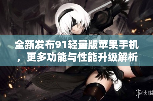 全新发布91轻量版苹果手机，更多功能与性能升级解析