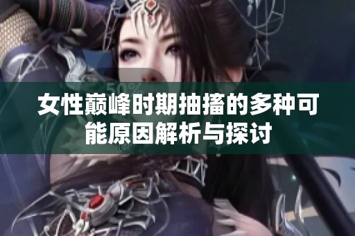 女性巅峰时期抽搐的多种可能原因解析与探讨
