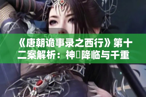 《唐朝诡事录之西行》第十二案解析：神祇降临与千重渡的秘密探索