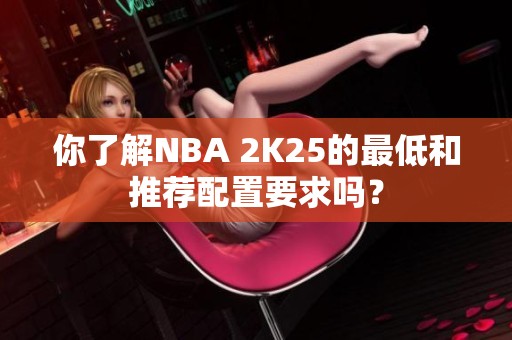 你了解NBA 2K25的最低和推荐配置要求吗？