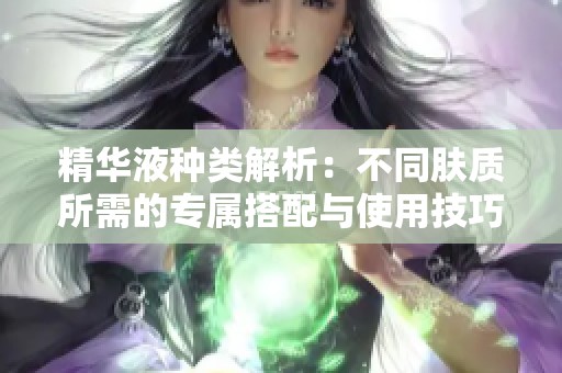 精华液种类解析：不同肤质所需的专属搭配与使用技巧