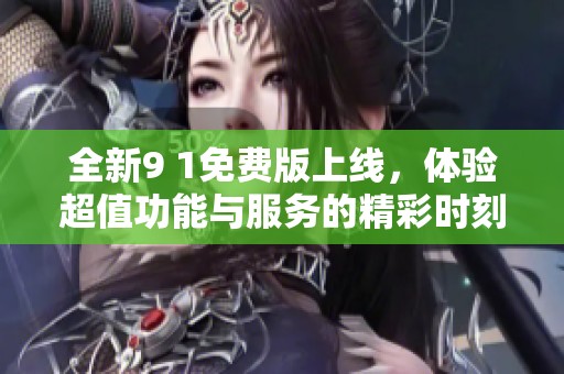 全新9 1免费版上线，体验超值功能与服务的精彩时刻