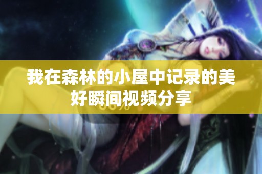 我在森林的小屋中记录的美好瞬间视频分享