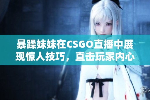 暴躁妹妹在CSGO直播中展现惊人技巧，直击玩家内心