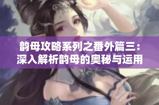 韵母攻略系列之番外篇三：深入解析韵母的奥秘与运用