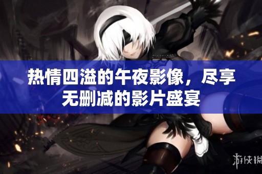 热情四溢的午夜影像，尽享无删减的影片盛宴