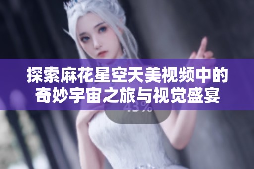 探索麻花星空天美视频中的奇妙宇宙之旅与视觉盛宴