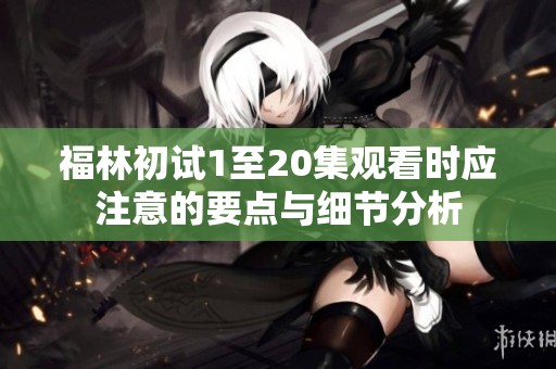 福林初试1至20集观看时应注意的要点与细节分析