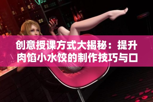 创意授课方式大揭秘：提升肉馅小水饺的制作技巧与口感秘籍
