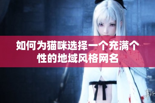 如何为猫咪选择一个充满个性的地域风格网名