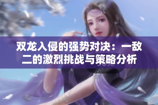 双龙入侵的强势对决：一敌二的激烈挑战与策略分析