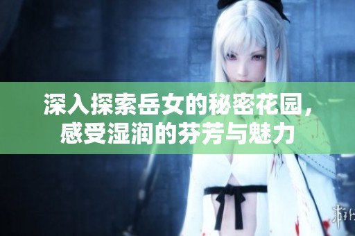 深入探索岳女的秘密花园，感受湿润的芬芳与魅力
