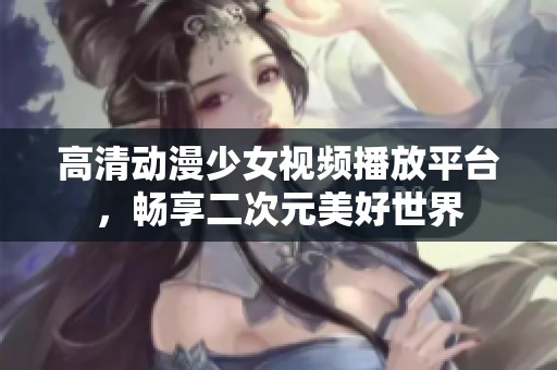 高清动漫少女视频播放平台，畅享二次元美好世界
