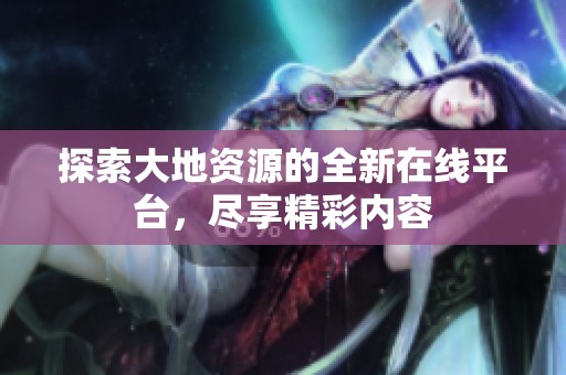 探索大地资源的全新在线平台，尽享精彩内容