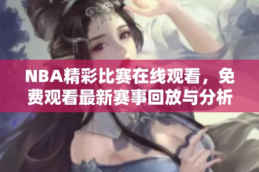 NBA精彩比赛在线观看，免费观看最新赛事回放与分析
