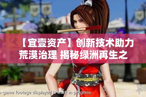【宜壹资产】创新技术助力荒漠治理 揭秘绿洲再生之路