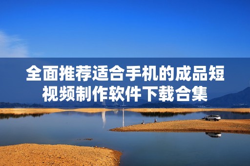 全面推荐适合手机的成品短视频制作软件下载合集