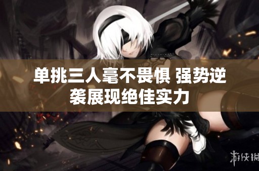 单挑三人毫不畏惧 强势逆袭展现绝佳实力