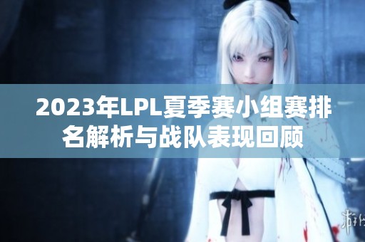 2023年LPL夏季赛小组赛排名解析与战队表现回顾