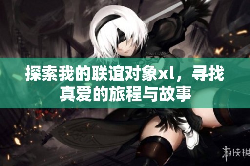 探索我的联谊对象xl，寻找真爱的旅程与故事
