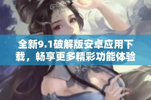 全新9.1破解版安卓应用下载，畅享更多精彩功能体验