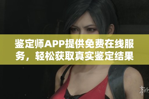 鉴定师APP提供免费在线服务，轻松获取真实鉴定结果