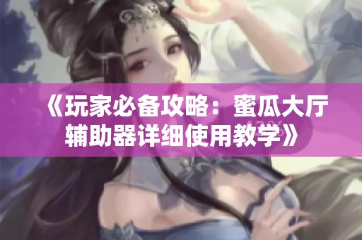 《玩家必备攻略：蜜瓜大厅辅助器详细使用教学》