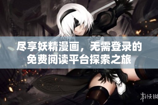 尽享妖精漫画，无需登录的免费阅读平台探索之旅