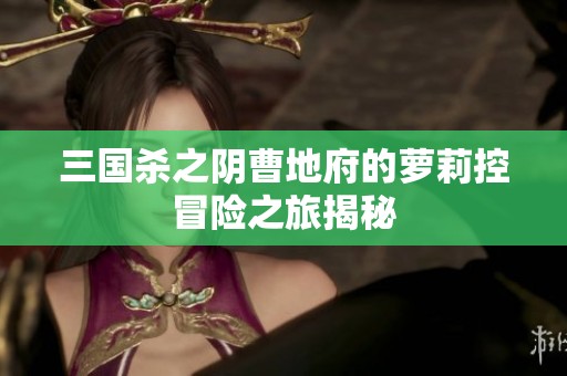 三国杀之阴曹地府的萝莉控冒险之旅揭秘