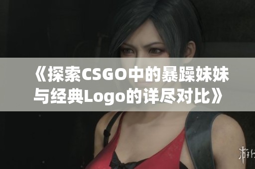 《探索CSGO中的暴躁妹妹与经典Logo的详尽对比》