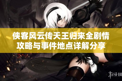 侠客风云传天王归来全剧情攻略与事件地点详解分享