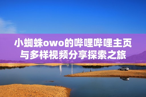 小蜘蛛owo的哔哩哔哩主页与多样视频分享探索之旅