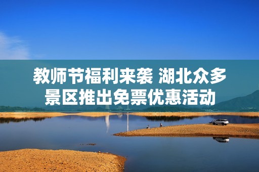 教师节福利来袭 湖北众多景区推出免票优惠活动