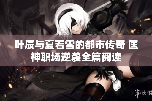 叶辰与夏若雪的都市传奇 医神职场逆袭全篇阅读