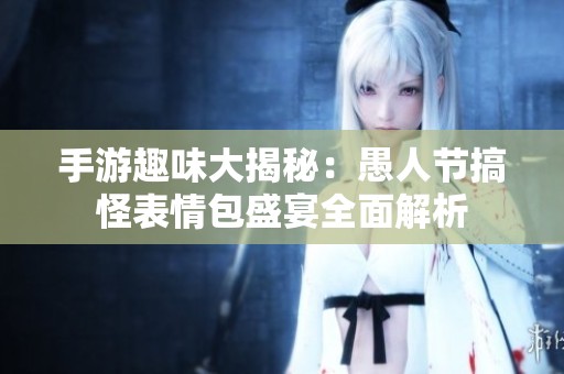 手游趣味大揭秘：愚人节搞怪表情包盛宴全面解析