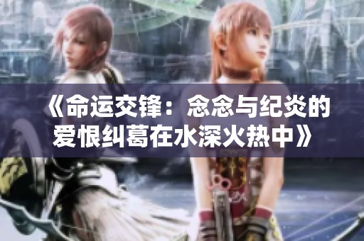 《命运交锋：念念与纪炎的爱恨纠葛在水深火热中》